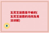 五灵芝凝露是干嘛的(五灵芝凝露的功效及用法详解)
