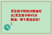 灵芝孢子粉和沙棘油对比(灵芝孢子粉VS沙棘油：哪个更适合你？)