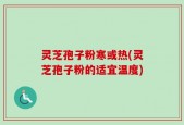 灵芝孢子粉寒或热(灵芝孢子粉的适宜温度)