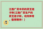 江西广灵中药的灵芝孢子粉(江西广灵生产的灵芝孢子粉，功效神奇，值得期待！)