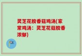 灵芝花胶香菇鸡汤(家常鸡汤：灵芝花菇胶香浓郁)