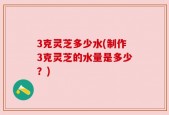 3克灵芝多少水(制作3克灵芝的水量是多少？)