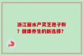 浙江丽水产灵芝孢子粉？健康养生的新选择？