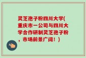 灵芝孢子粉四川大学(重庆市一公司与四川大学合作研制灵芝孢子粉，市场前景广阔！)