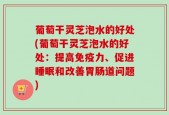 葡萄干灵芝泡水的好处(葡萄干灵芝泡水的好处：提高免疫力、促进睡眠和改善胃肠道问题)