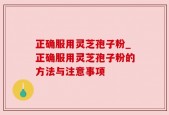 正确服用灵芝孢子粉_正确服用灵芝孢子粉的方法与注意事项