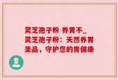 灵芝孢子粉 养胃不_灵芝孢子粉：天然养胃圣品，守护您的胃健康