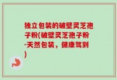 独立包装的破壁灵芝孢子粉(破壁灵芝孢子粉-天然包装，健康驾到)