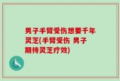 男子手臂受伤想要千年灵芝(手臂受伤 男子期待灵芝疗效)