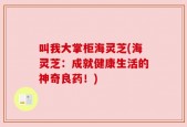 叫我大掌柜海灵芝(海灵芝：成就健康生活的神奇良药！)