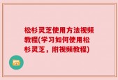 松杉灵芝使用方法视频教程(学习如何使用松杉灵芝，附视频教程)