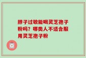 脖子过敏能喝灵芝孢子粉吗？哪类人不适合服用灵芝孢子粉