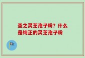 圣之灵芝孢子粉？什么是纯正的灵芝孢子粉