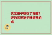 灵芝孢子粉吃了背酸？好的灵芝孢子粉是苦的吗