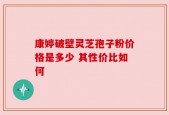 康婷破壁灵芝孢子粉价格是多少 其性价比如何