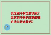 灵芝孢子粉怎样浇花？灵芝孢子粉的正确使用方法与浇水技巧？