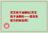 灵芝孢子油颗粒(灵芝孢子油颗粒——提高免疫力的新选择)