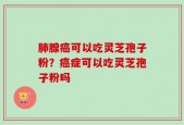 肺腺癌可以吃灵芝孢子粉？癌症可以吃灵芝孢子粉吗