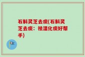 石斛灵芝去痰(石斛灵芝去痰：祛湿化痰好帮手)