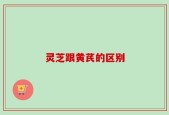灵芝跟黄芪的区别