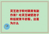 灵芝孢子粉对肠胃有副作用？吃灵芝破壁孢子粉后就胃不舒服，这是为什么