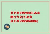 灵芝孢子粉包装礼品盒图片大全(礼品盒  灵芝孢子粉包装图集)