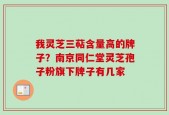 我灵芝三萜含量高的牌子？南京同仁堂灵芝孢子粉旗下牌子有几家