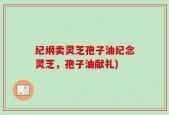 纪纲卖灵芝孢子油纪念灵芝，孢子油献礼)