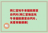 同仁堂牦牛骨髓胶原蛋白钙片(同仁堂推出牦牛骨髓胶原蛋白钙片，关爱骨骼健康)