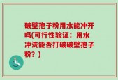 破壁孢子粉用水能冲开吗(可行性验证：用水冲洗能否打破破壁孢子粉？)