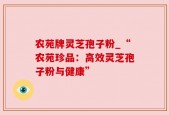 农苑牌灵芝孢子粉_“农苑珍品：高效灵芝孢子粉与健康”