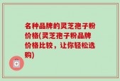 名种品牌的灵芝孢子粉价格(灵芝孢子粉品牌价格比较，让你轻松选购)