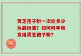 灵芝孢子粉一次吃多少为最标准？如何科学地食用灵芝孢子粉？