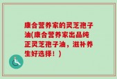 康合营养家的灵芝孢子油(康合营养家出品纯正灵芝孢子油，滋补养生好选择！)