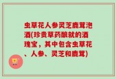 虫草花人参灵芝鹿茸泡酒(珍贵草药酿就的酒瑰宝，其中包含虫草花、人参、灵芝和鹿茸)