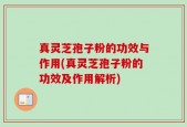 真灵芝孢子粉的功效与作用(真灵芝孢子粉的功效及作用解析)