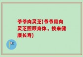 爷爷肉灵芝(爷爷用肉灵芝照顾身体，换来健康长寿)