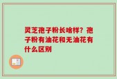 灵芝孢子粉长啥样？孢子粉有油花和无油花有什么区别