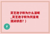 灵芝孢子粉为什么湿呢_灵芝孢子粉为何呈现湿润状态？)
