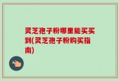 灵芝孢子粉哪里能买买到(灵芝孢子粉购买指南)