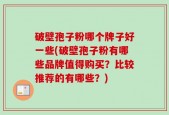 破壁孢子粉哪个牌子好一些(破壁孢子粉有哪些品牌值得购买？比较推荐的有哪些？)