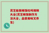 灵芝能做稀饭吃吗视频大全(灵芝稀饭制作方法大全，品尝美味又养生)