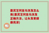 墨灵芝何首乌洗发怎么用(墨灵芝何首乌洗发正确方法，让头发更健康亮泽)