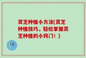 灵芝种植小方法(灵芝种植技巧，轻松掌握灵芝种植的小窍门！)