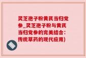 灵芝孢子粉黄芪当归党参_灵芝孢子粉与黄芪当归党参的完美结合：传统草药的现代应用)