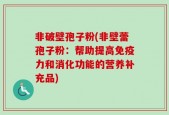 非破壁孢子粉(非壁蕾孢子粉：帮助提高免疫力和消化功能的营养补充品)