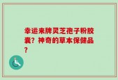 幸运来牌灵芝孢子粉胶囊？神奇的草本保健品？