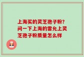 上海买的灵芝孢子粉？问一下上海的雷允上灵芝孢子粉质量怎么样