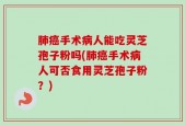 肺癌手术病人能吃灵芝孢子粉吗(肺癌手术病人可否食用灵芝孢子粉？)