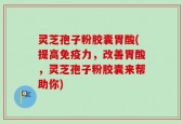灵芝孢子粉胶囊胃酸(提高免疫力，改善胃酸，灵芝孢子粉胶囊来帮助你)
